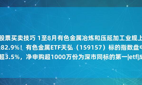 股票买卖技巧 1至8月有色金属冶炼和压延加工业规上工业企业利润同比增长82.9%！有色金属ETF天弘（159157）标的指数盘中跌超3.5%，净申购超1000万份为深市同标的第一|etf|成分股|天弘基金|资金流入方面