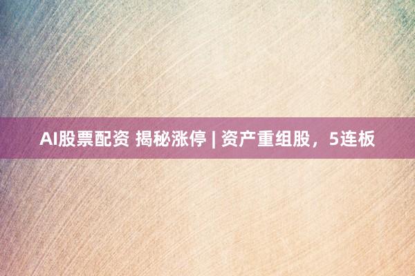 AI股票配资 揭秘涨停 | 资产重组股，5连板