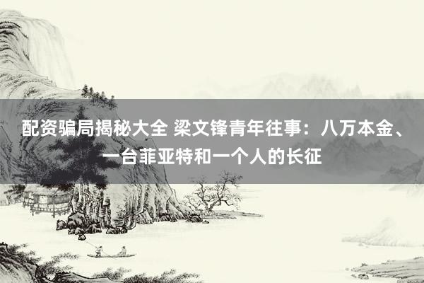 配资骗局揭秘大全 梁文锋青年往事：八万本金、一台菲亚特和一个人的长征