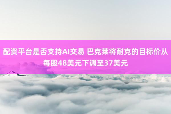 配资平台是否支持AI交易 巴克莱将耐克的目标价从每股48美元下调至37美元