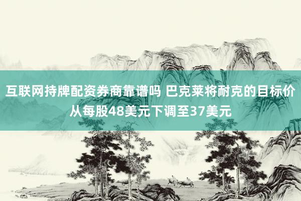 互联网持牌配资券商靠谱吗 巴克莱将耐克的目标价从每股48美元下调至37美元
