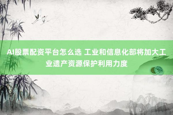 AI股票配资平台怎么选 工业和信息化部将加大工业遗产资源保护利用力度