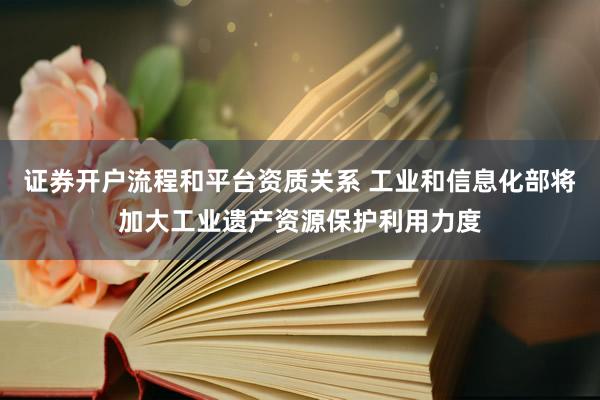 证券开户流程和平台资质关系 工业和信息化部将加大工业遗产资源保护利用力度