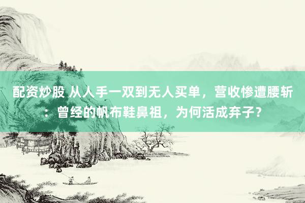 配资炒股 从人手一双到无人买单,营收惨遭腰斩:曾经的帆布鞋鼻祖,为何活成弃子?
