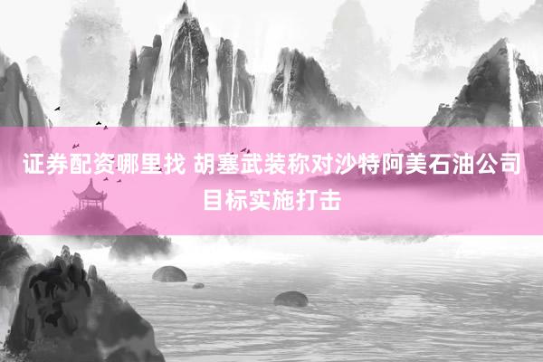 证券配资哪里找 胡塞武装称对沙特阿美石油公司目标实施打击