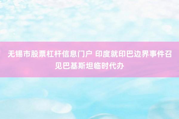 无锡市股票杠杆信息门户 印度就印巴边界事件召见巴基斯坦临时代办