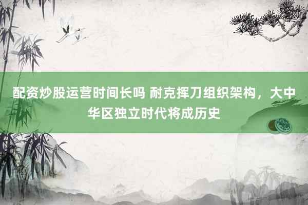 配资炒股运营时间长吗 耐克挥刀组织架构，大中华区独立时代将成历史