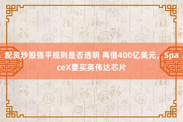 配资炒股强平规则是否透明 再借400亿美元，SpaceX要买英伟达芯片