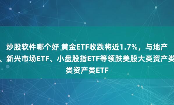炒股软件哪个好 黄金ETF收跌将近1.7%，与地产ETF、新兴市场ETF、小盘股指ETF等领跌美股大类资产类ETF