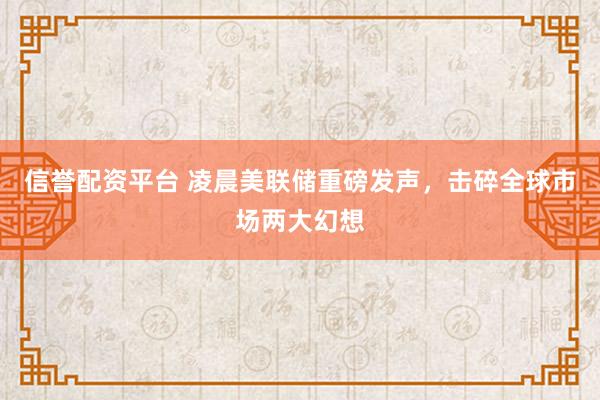 信誉配资平台 凌晨美联储重磅发声，击碎全球市场两大幻想