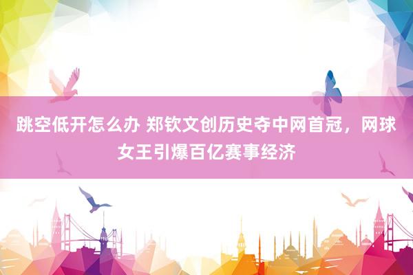 跳空低开怎么办 郑钦文创历史夺中网首冠，网球女王引爆百亿赛事经济
