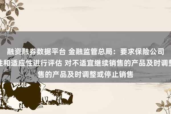 融资融券数据平台 金融监管总局：要求保险公司对产品合规性和适应性进行评估 对不适宜继续销售的产品及时调整或停止销售