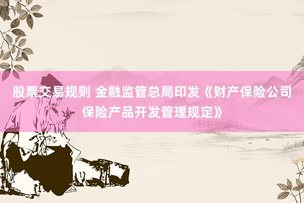 股票交易规则 金融监管总局印发《财产保险公司保险产品开发管理规定》