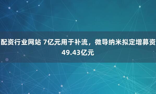 配资行业网站 7亿元用于补流，微导纳米拟定增募资49.43亿元