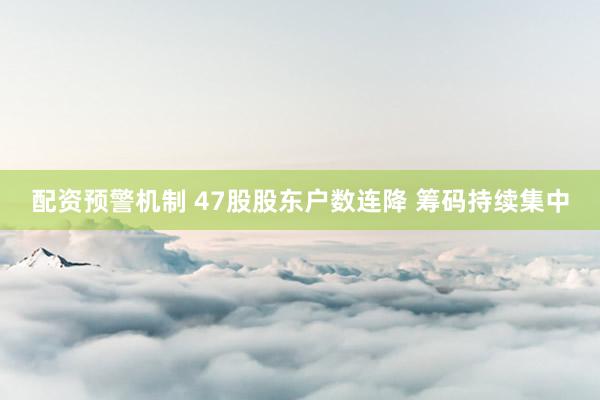 配资预警机制 47股股东户数连降 筹码持续集中