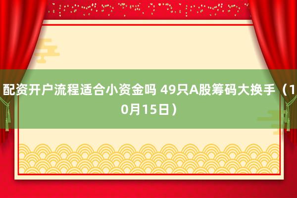 配资开户流程适合小资金吗 49只A股筹码大换手（10月15日）