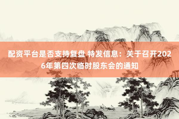 配资平台是否支持复盘 特发信息：关于召开2026年第四次临时股东会的通知