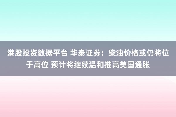 港股投资数据平台 华泰证券：柴油价格或仍将位于高位 预计将继续温和推高美国通胀