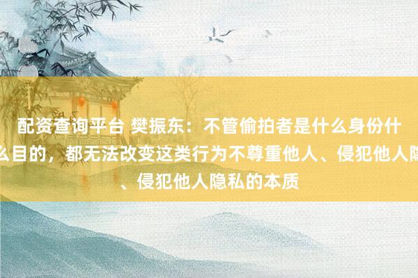 配资查询平台 樊振东：不管偷拍者是什么身份什么心态什么目的，都无法改变这类行为不尊重他人、侵犯他人隐私的本质