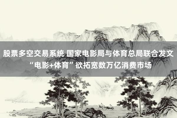 股票多空交易系统 国家电影局与体育总局联合发文 “电影+体育”欲拓宽数万亿消费市场