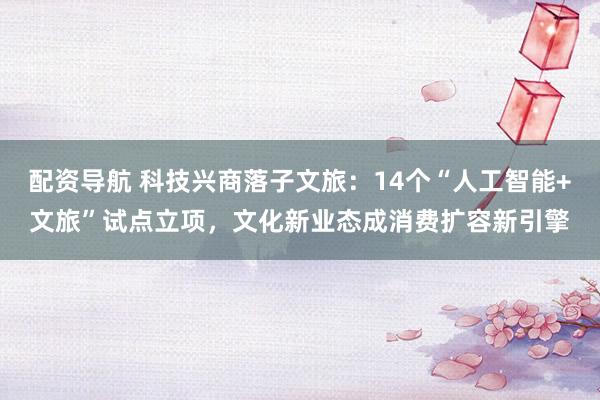 配资导航 科技兴商落子文旅:14个“人工智能+文旅”试点立项,文化新业态成消费扩容新引擎