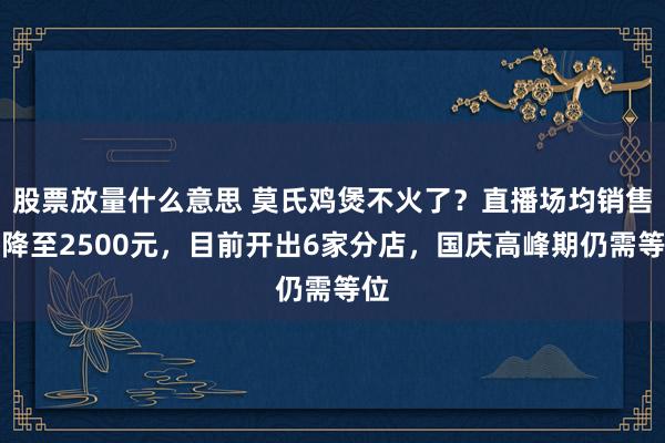 股票放量什么意思 莫氏鸡煲不火了?直播场均销售额降至2500元,目前开出6家分店,国庆高峰期仍需等位
