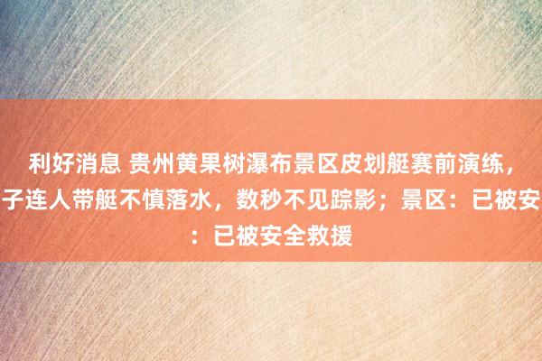利好消息 贵州黄果树瀑布景区皮划艇赛前演练，一名男子连人带艇不慎落水，数秒不见踪影；景区：已被安全救援
