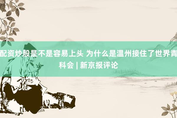 配资炒股是不是容易上头 为什么是温州接住了世界青科会 | 新京报评论