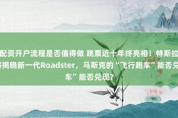 配资开户流程是否值得做 跳票近十年终亮相！特斯拉即将揭晓新一代Roadster，马斯克的“飞行跑车”能否兑现？