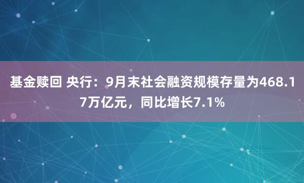 基金赎回 央行：9月末社会融资规模存量为468.17万亿元，同比增长7.1%