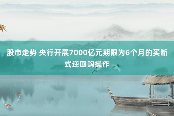 股市走势 央行开展7000亿元期限为6个月的买断式逆回购操作