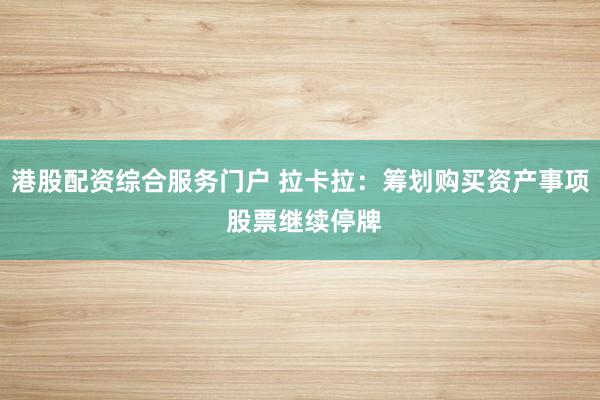 港股配资综合服务门户 拉卡拉：筹划购买资产事项 股票继续停牌