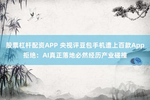 股票杠杆配资APP 央视评豆包手机遭上百款App拒绝:AI真正落地必然经历产业碰撞