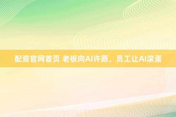 配资官网首页 老板向AI许愿，员工让AI滚蛋