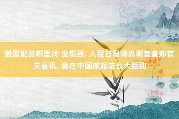 股票配资哪里找 没想到, 人民日报刚高调官宣郑钦文喜讯, 竟在中国掀起这么大后劲