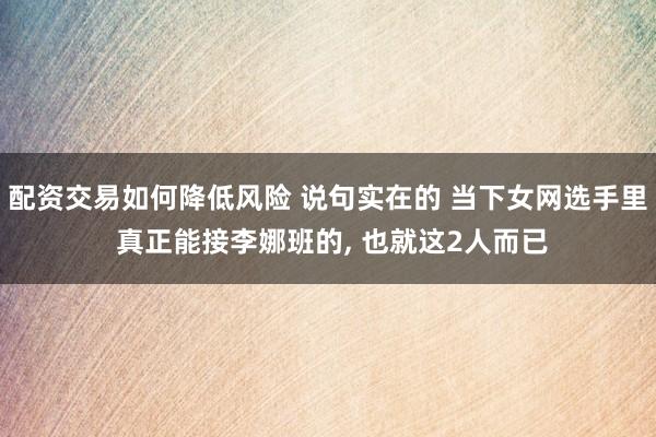 配资交易如何降低风险 说句实在的 当下女网选手里 真正能接李娜班的, 也就这2人而已