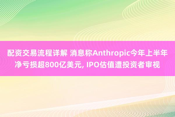 配资交易流程详解 消息称Anthropic今年上半年净亏损超800亿美元, IPO估值遭投资者审视