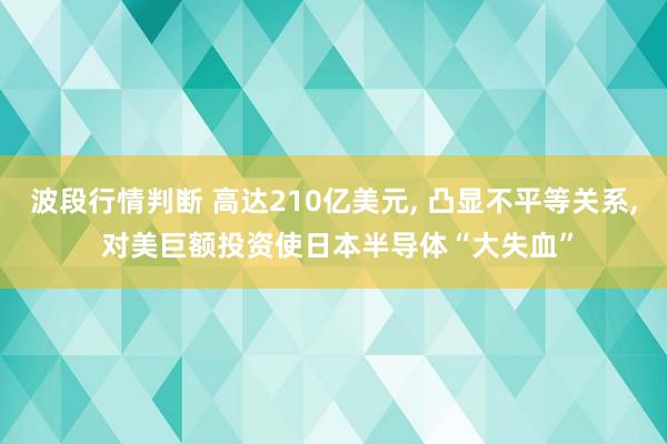 波段行情判断 高达210亿美元, 凸显不平等关系, 对美巨额投资使日本半导体“大失血”