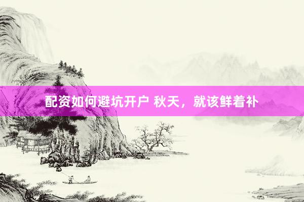 配资如何避坑开户 秋天，就该鲜着补