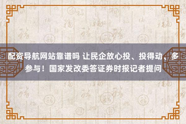 配资导航网站靠谱吗 让民企放心投、投得动、多参与!国家发改委答证券时报记者提问