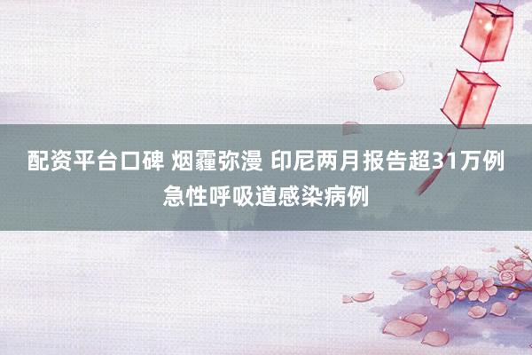 配资平台口碑 烟霾弥漫 印尼两月报告超31万例急性呼吸道感染病例