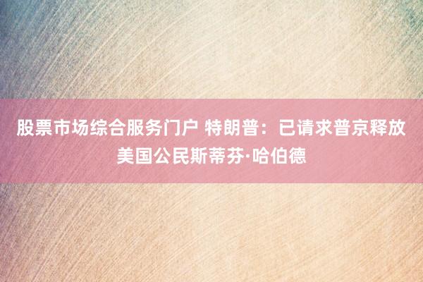 股票市场综合服务门户 特朗普：已请求普京释放美国公民斯蒂芬·哈伯德