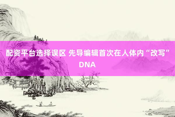 配资平台选择误区 先导编辑首次在人体内“改写”DNA